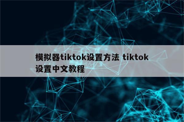 模拟器tiktok设置方法 tiktok设置中文教程