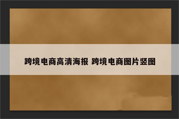 跨境电商高清海报 跨境电商图片竖图