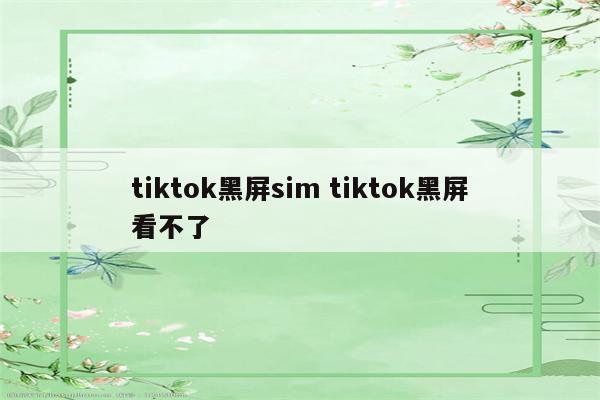 tiktok黑屏sim tiktok黑屏看不了