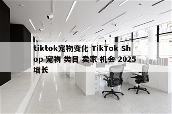 tiktok宠物变化 TikTok Shop 宠物 类目 卖家 机会 2025 增长