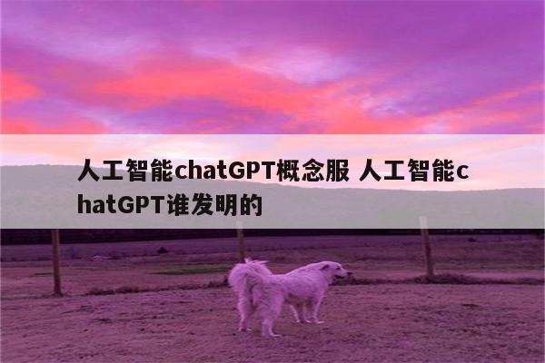 人工智能chatGPT概念服 人工智能chatGPT谁发明的