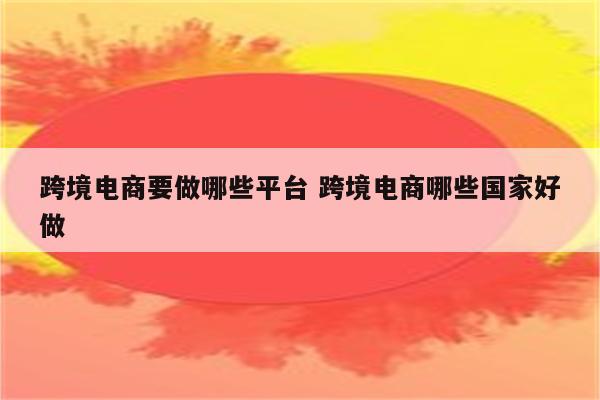 跨境电商要做哪些平台 跨境电商哪些国家好做