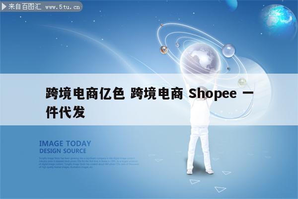 跨境电商亿色 跨境电商 Shopee 一件代发
