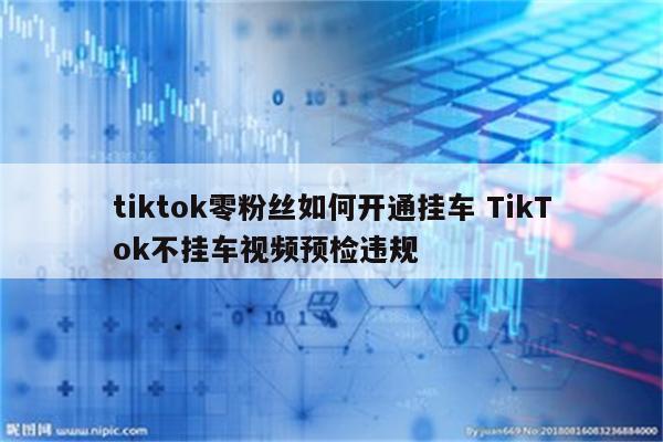 tiktok零粉丝如何开通挂车 TikTok不挂车视频预检违规