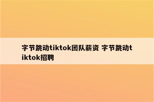 字节跳动tiktok团队薪资 字节跳动tiktok招聘
