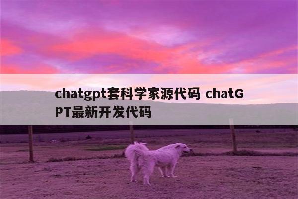 chatgpt套科学家源代码 chatGPT最新开发代码