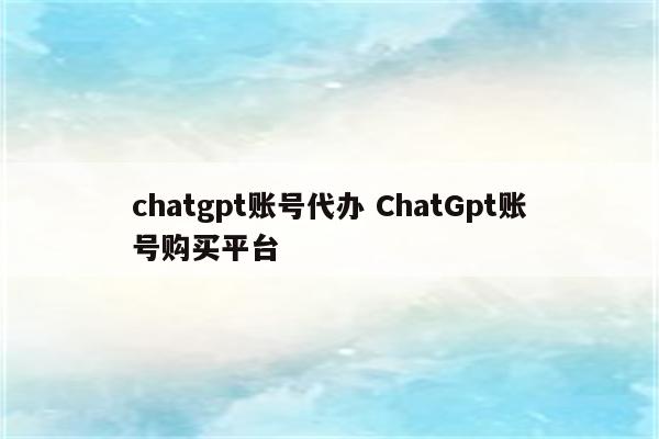 chatgpt账号代办 ChatGpt账号购买平台
