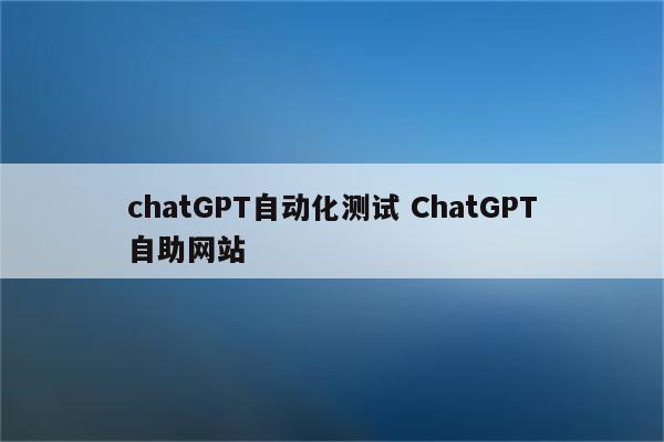 chatGPT自动化测试 ChatGPT自助网站