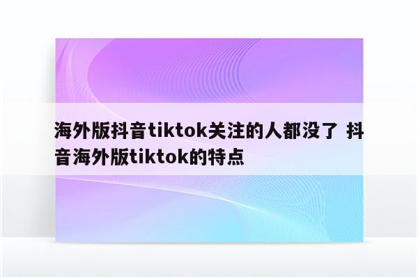 海外版抖音tiktok关注的人都没了 抖音海外版tiktok的特点