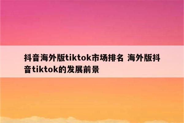 抖音海外版tiktok市场排名 海外版抖音tiktok的发展前景