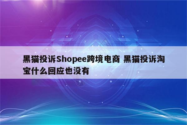 黑猫投诉Shopee跨境电商 黑猫投诉淘宝什么回应也没有