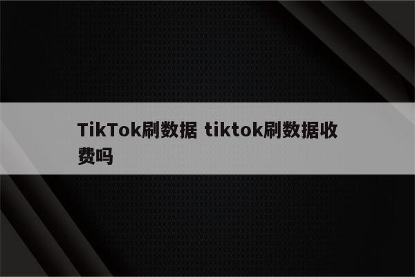TikTok刷数据 tiktok刷数据收费吗