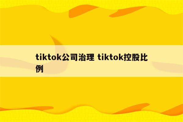 tiktok公司治理 tiktok控股比例