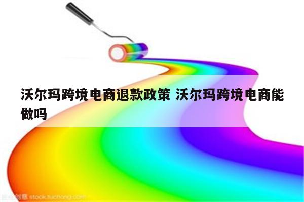 沃尔玛跨境电商退款政策 沃尔玛跨境电商能做吗