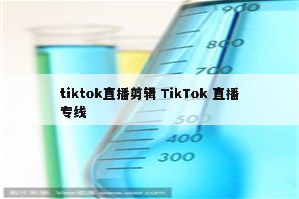 tiktok直播剪辑 TikTok 直播专线