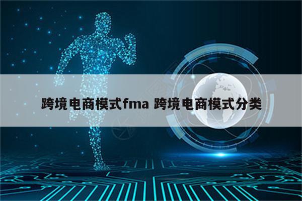 跨境电商模式fma 跨境电商模式分类