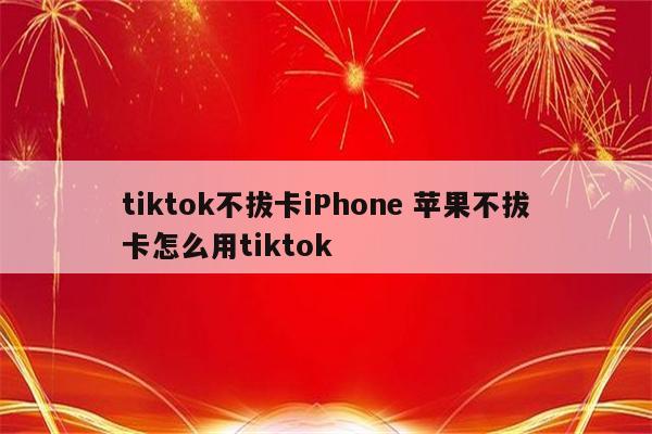 tiktok不拔卡iPhone 苹果不拔卡怎么用tiktok