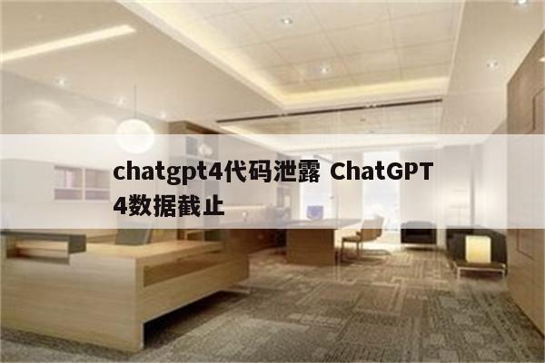 chatgpt4代码泄露 ChatGPT4数据截止