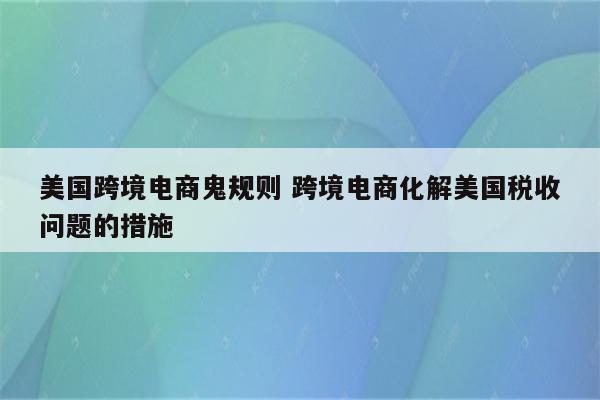 美国跨境电商鬼规则 跨境电商化解美国税收问题的措施