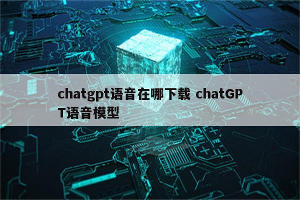 chatgpt语音在哪下载 chatGPT语音模型