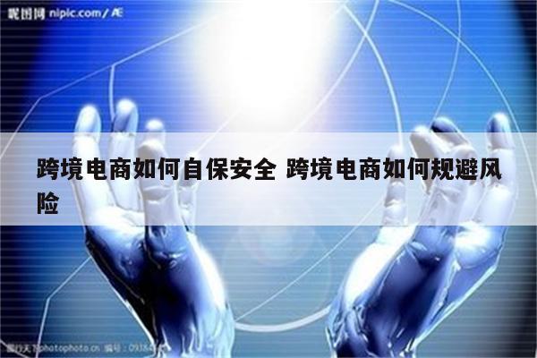 跨境电商如何自保安全 跨境电商如何规避风险