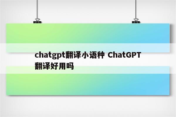 chatgpt翻译小语种 ChatGPT翻译好用吗