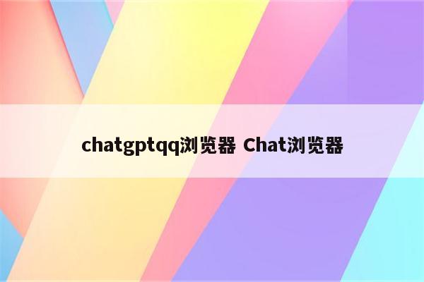 chatgptqq浏览器 Chat浏览器