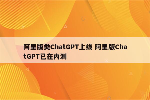 阿里版类ChatGPT上线 阿里版ChatGPT已在内测