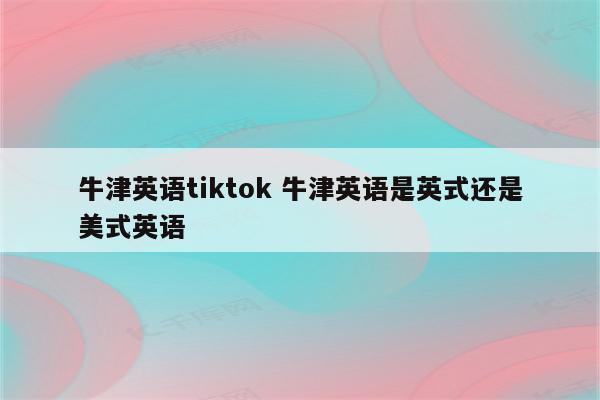 牛津英语tiktok 牛津英语是英式还是美式英语