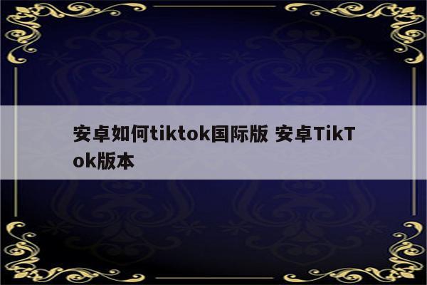 安卓如何tiktok国际版 安卓TikTok版本