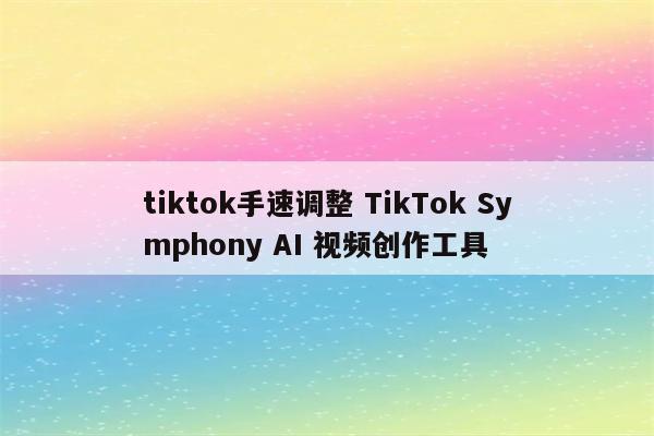 tiktok手速调整 TikTok Symphony AI 视频创作工具