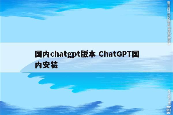国内chatgpt版本 ChatGPT国内安装