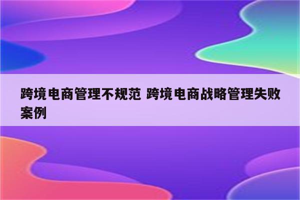 跨境电商管理不规范 跨境电商战略管理失败案例