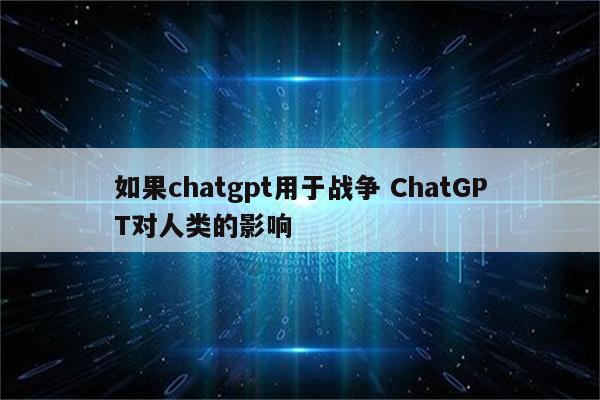 如果chatgpt用于战争 ChatGPT对人类的影响