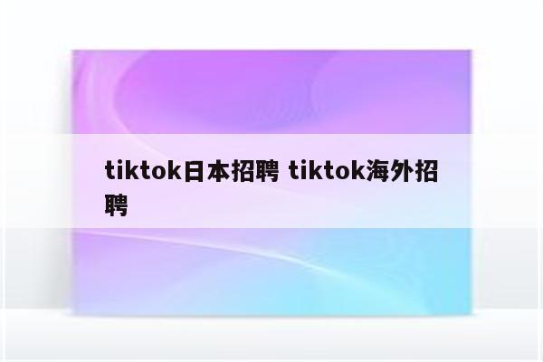 tiktok日本招聘 tiktok海外招聘