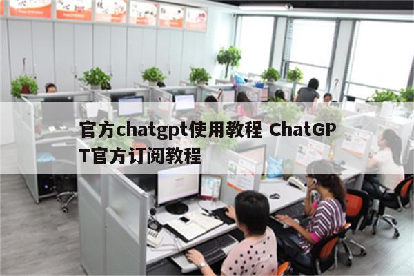 官方chatgpt使用教程 ChatGPT官方订阅教程