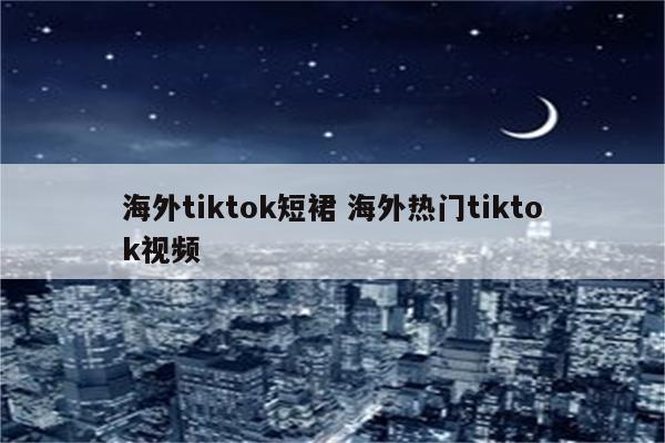 海外tiktok短裙 海外热门tiktok视频
