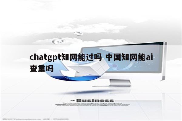 chatgpt知网能过吗 中国知网能ai查重吗