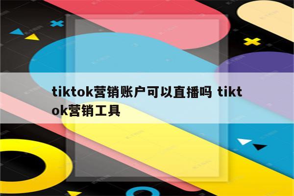 tiktok营销账户可以直播吗 tiktok营销工具