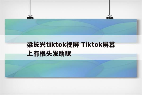 梁长兴tiktok视屏 Tiktok屏幕上有根头发助眠