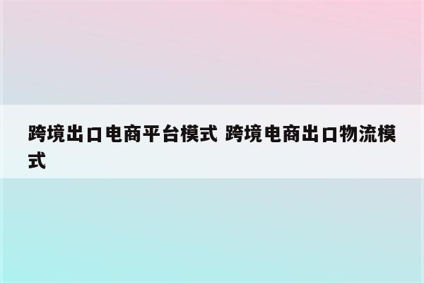 跨境出口电商平台模式 跨境电商出口物流模式