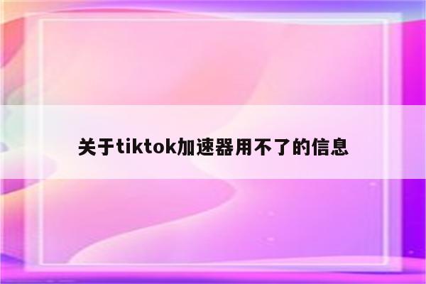 关于tiktok加速器用不了的信息