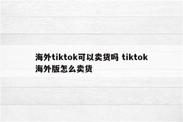 海外tiktok可以卖货吗 tiktok海外版怎么卖货