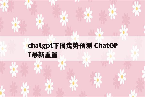 chatgpt下周走势预测 ChatGPT最新重置
