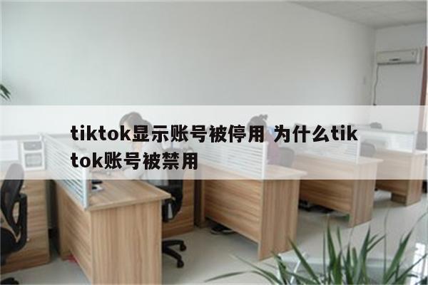 tiktok显示账号被停用 为什么tiktok账号被禁用