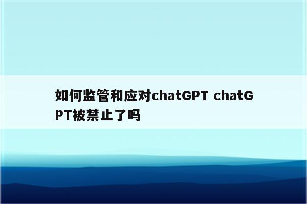 如何监管和应对chatGPT chatGPT被禁止了吗
