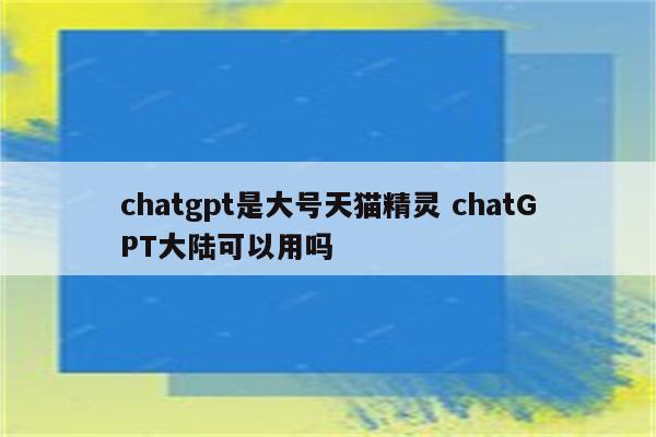 chatgpt是大号天猫精灵 chatGPT大陆可以用吗