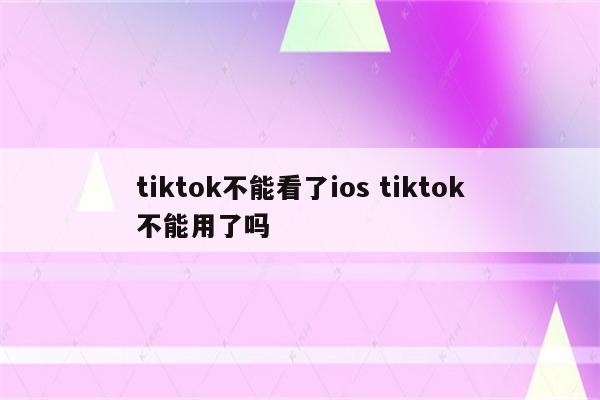 tiktok不能看了ios tiktok不能用了吗