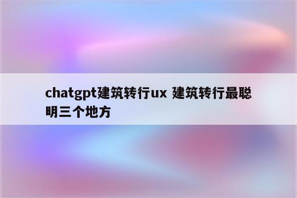 chatgpt建筑转行ux 建筑转行最聪明三个地方