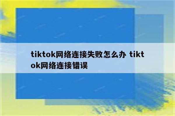 tiktok网络连接失败怎么办 tiktok网络连接错误